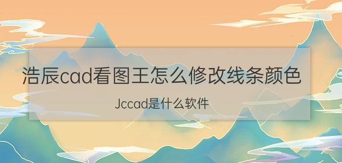 浩辰cad看图王怎么修改线条颜色 Jccad是什么软件？